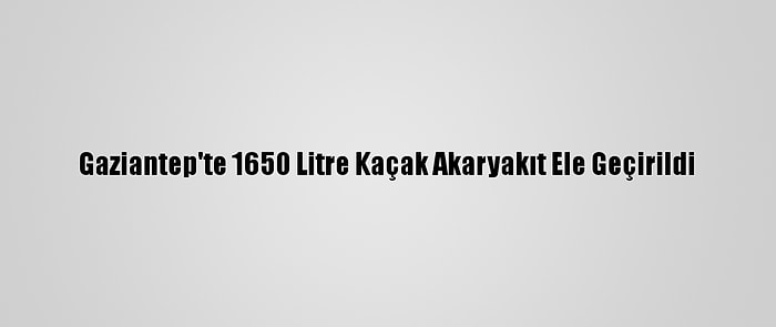 Gaziantep'te 1650 Litre Kaçak Akaryakıt Ele Geçirildi