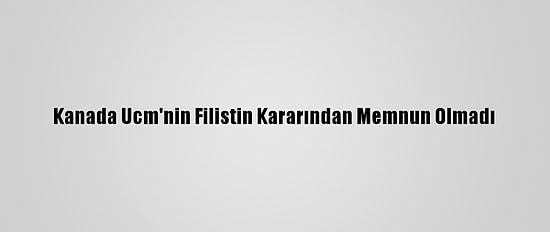 Kanada Ucm'nin Filistin Kararından Memnun Olmadı