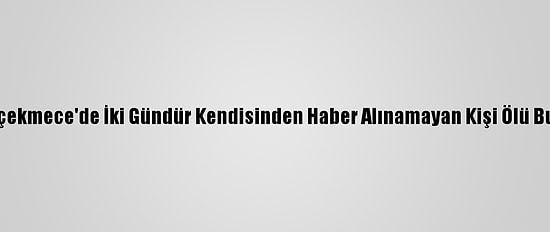 Küçükçekmece'de İki Gündür Kendisinden Haber Alınamayan Kişi Ölü Bulundu