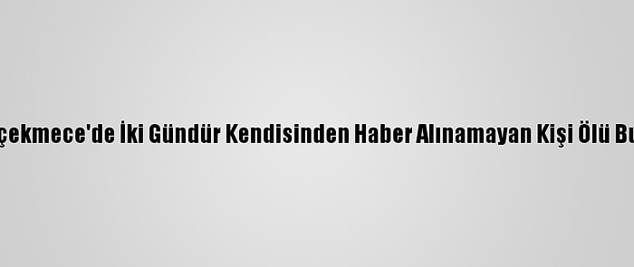 Küçükçekmece'de İki Gündür Kendisinden Haber Alınamayan Kişi Ölü Bulundu