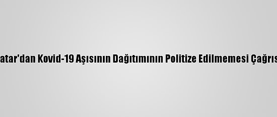 Katar'dan Kovid-19 Aşısının Dağıtımının Politize Edilmemesi Çağrısı
