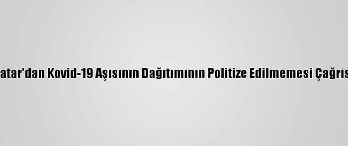 Katar'dan Kovid-19 Aşısının Dağıtımının Politize Edilmemesi Çağrısı