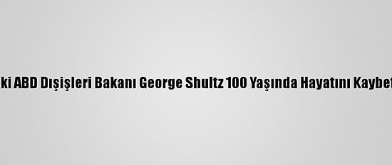 Eski ABD Dışişleri Bakanı George Shultz 100 Yaşında Hayatını Kaybetti