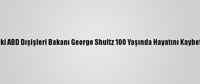 Eski ABD Dışişleri Bakanı George Shultz 100 Yaşında Hayatını Kaybetti