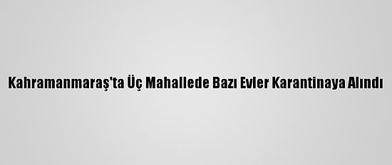 Kahramanmaraş'ta Üç Mahallede Bazı Evler Karantinaya Alındı