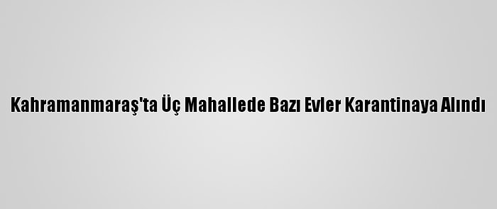 Kahramanmaraş'ta Üç Mahallede Bazı Evler Karantinaya Alındı