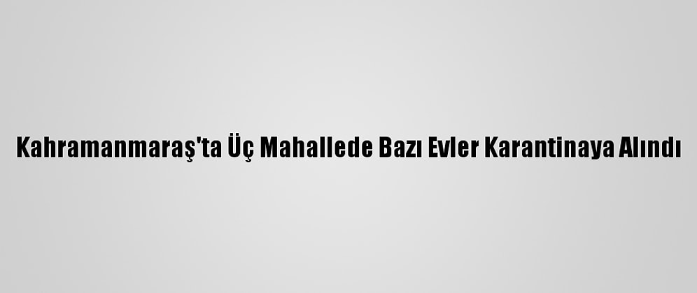 Kahramanmaraş'ta Üç Mahallede Bazı Evler Karantinaya Alındı
