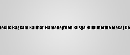 İran Meclis Başkanı Kalibaf, Hamaney'den Rusya Hükümetine Mesaj Götürdü