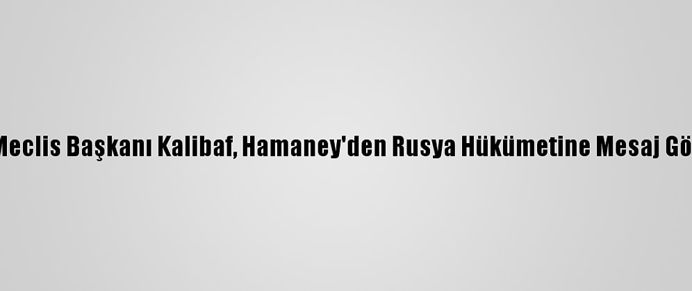 İran Meclis Başkanı Kalibaf, Hamaney'den Rusya Hükümetine Mesaj Götürdü