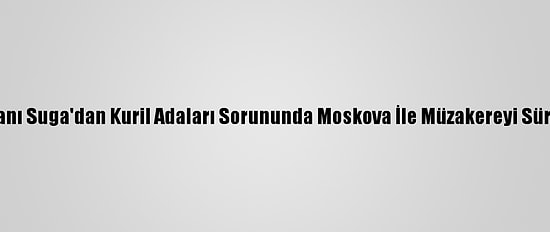 Japonya Başbakanı Suga'dan Kuril Adaları Sorununda Moskova İle Müzakereyi Sürdüreceği Mesajı