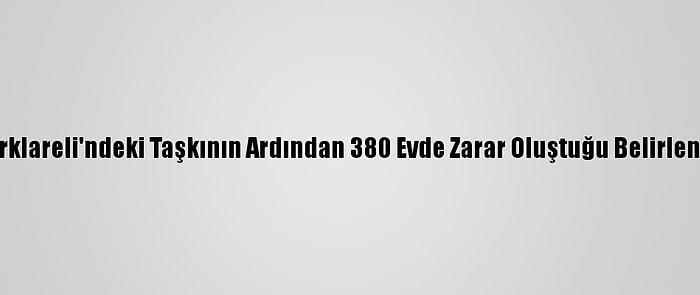 Kırklareli'ndeki Taşkının Ardından 380 Evde Zarar Oluştuğu Belirlendi