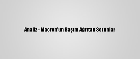 Analiz - Macron'un Başını Ağrıtan Sorunlar