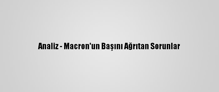 Analiz - Macron'un Başını Ağrıtan Sorunlar