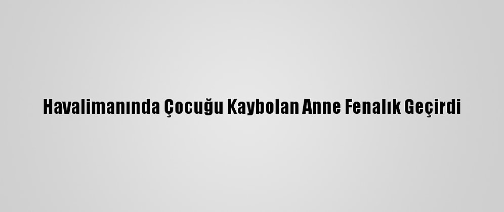 Havalimanında Çocuğu Kaybolan Anne Fenalık Geçirdi