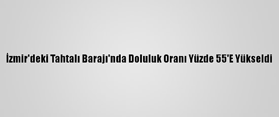 İzmir'deki Tahtalı Barajı'nda Doluluk Oranı Yüzde 55'E Yükseldi
