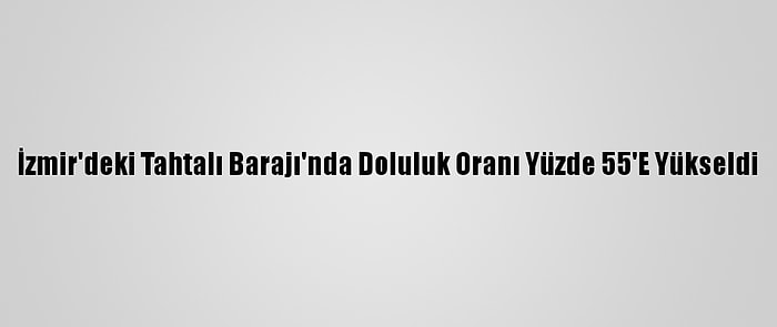 İzmir'deki Tahtalı Barajı'nda Doluluk Oranı Yüzde 55'E Yükseldi