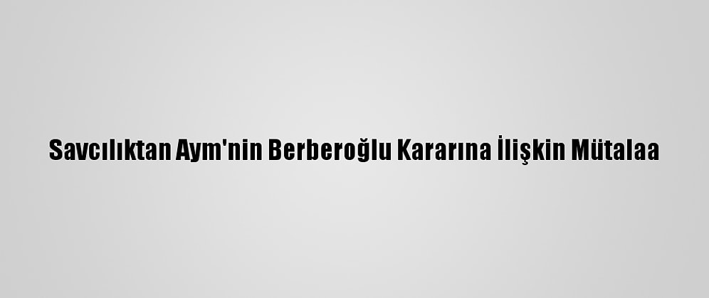 Savcılıktan Aym'nin Berberoğlu Kararına İlişkin Mütalaa