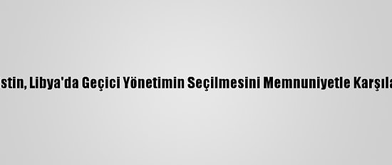 Filistin, Libya'da Geçici Yönetimin Seçilmesini Memnuniyetle Karşıladı