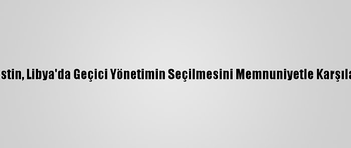 Filistin, Libya'da Geçici Yönetimin Seçilmesini Memnuniyetle Karşıladı