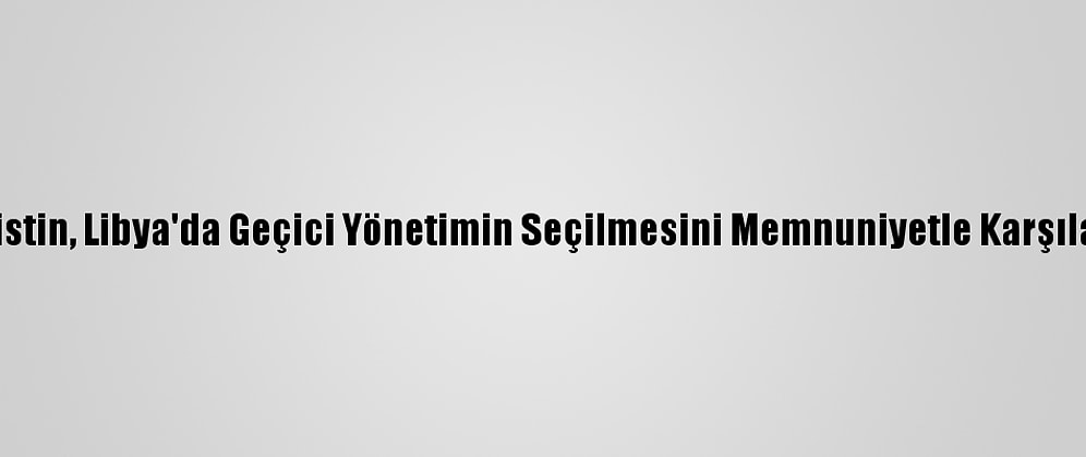 Filistin, Libya'da Geçici Yönetimin Seçilmesini Memnuniyetle Karşıladı