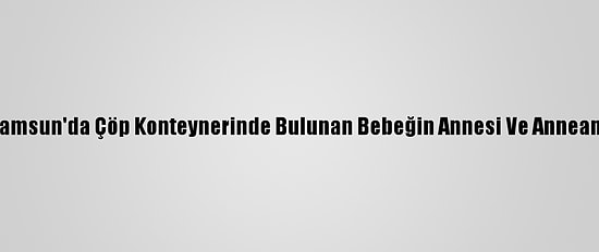 Güncelleme - Samsun'da Çöp Konteynerinde Bulunan Bebeğin Annesi Ve Anneannesi Yakalandı