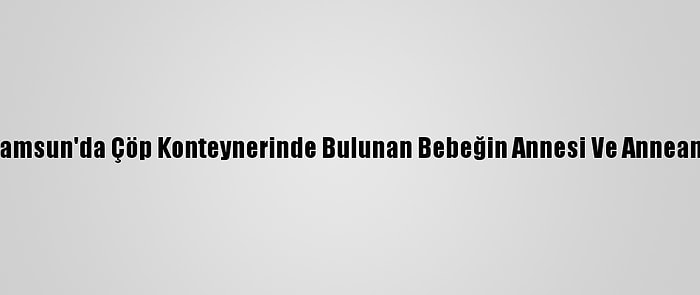 Güncelleme - Samsun'da Çöp Konteynerinde Bulunan Bebeğin Annesi Ve Anneannesi Yakalandı