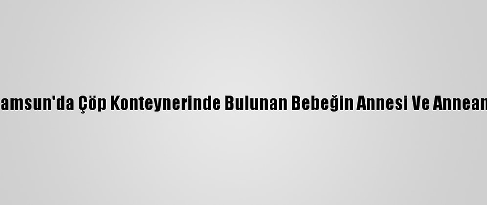 Güncelleme - Samsun'da Çöp Konteynerinde Bulunan Bebeğin Annesi Ve Anneannesi Yakalandı
