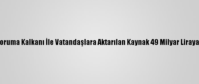 Sosyal Koruma Kalkanı İle Vatandaşlara Aktarılan Kaynak 49 Milyar Liraya Yaklaştı