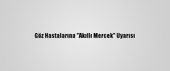 Göz Hastalarına "Akıllı Mercek" Uyarısı