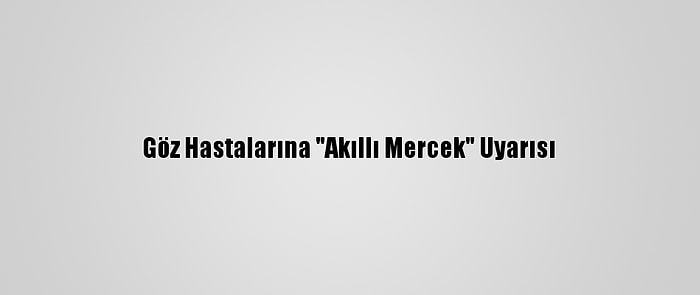 Göz Hastalarına "Akıllı Mercek" Uyarısı