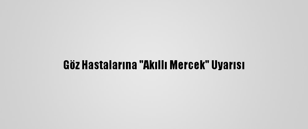 Göz Hastalarına "Akıllı Mercek" Uyarısı