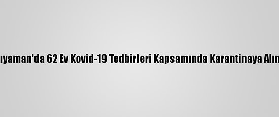 Adıyaman'da 62 Ev Kovid-19 Tedbirleri Kapsamında Karantinaya Alındı