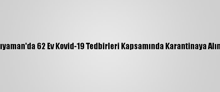 Adıyaman'da 62 Ev Kovid-19 Tedbirleri Kapsamında Karantinaya Alındı