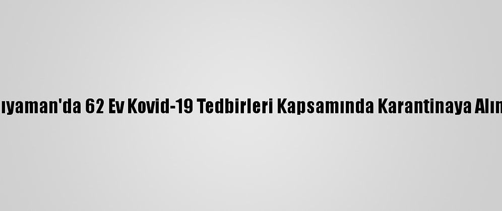 Adıyaman'da 62 Ev Kovid-19 Tedbirleri Kapsamında Karantinaya Alındı