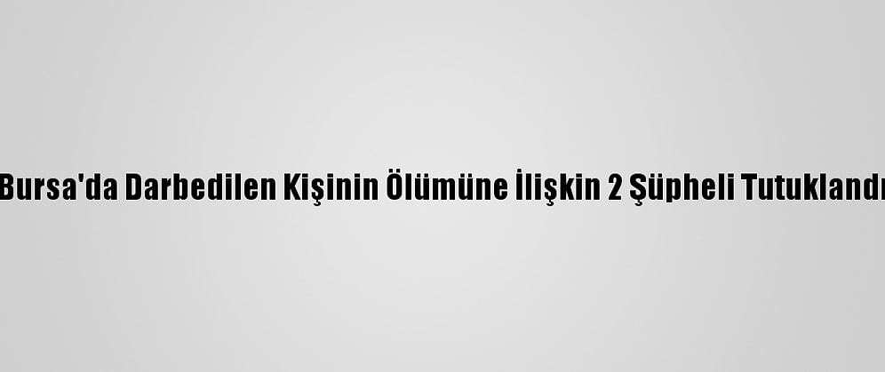 Bursa'da Darbedilen Kişinin Ölümüne İlişkin 2 Şüpheli Tutuklandı