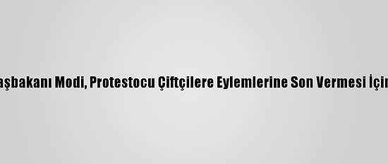 Hindistan Başbakanı Modi, Protestocu Çiftçilere Eylemlerine Son Vermesi İçin Çağrı Yaptı