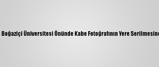 Tügva Tarafından Boğaziçi Üniversitesi Önünde Kabe Fotoğrafının Yere Serilmesine Tepki Gösterildi
