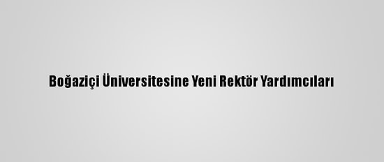 Boğaziçi Üniversitesine Yeni Rektör Yardımcıları
