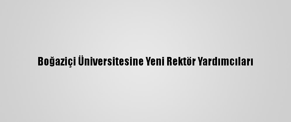 Boğaziçi Üniversitesine Yeni Rektör Yardımcıları