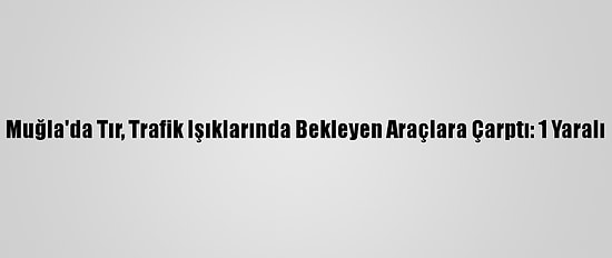 Muğla'da Tır, Trafik Işıklarında Bekleyen Araçlara Çarptı: 1 Yaralı