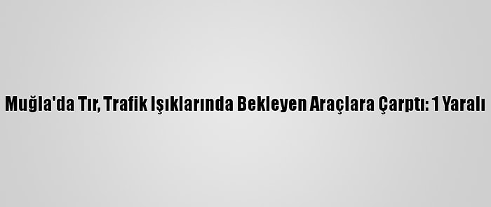 Muğla'da Tır, Trafik Işıklarında Bekleyen Araçlara Çarptı: 1 Yaralı