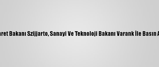 Macaristan Dış Ticaret Bakanı Szijjarto, Sanayi Ve Teknoloji Bakanı Varank İle Basın Açıklaması Yaptı: (1)