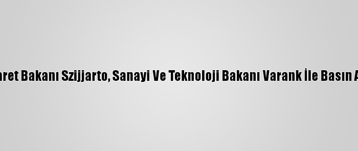 Macaristan Dış Ticaret Bakanı Szijjarto, Sanayi Ve Teknoloji Bakanı Varank İle Basın Açıklaması Yaptı: (1)