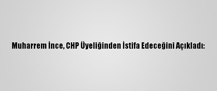 Muharrem İnce, CHP Üyeliğinden İstifa Edeceğini Açıkladı: