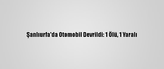 Şanlıurfa'da Otomobil Devrildi: 1 Ölü, 1 Yaralı