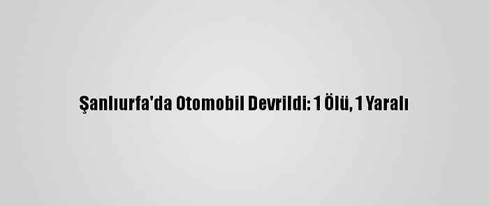 Şanlıurfa'da Otomobil Devrildi: 1 Ölü, 1 Yaralı