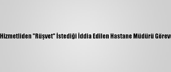Edirne'de Hizmetliden "Rüşvet" İstediği İddia Edilen Hastane Müdürü Görevden Alındı