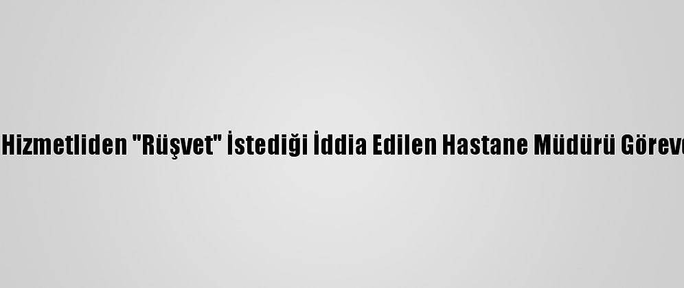 Edirne'de Hizmetliden "Rüşvet" İstediği İddia Edilen Hastane Müdürü Görevden Alındı