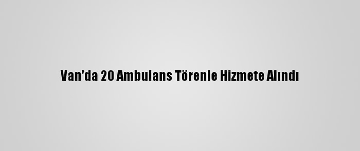 Van'da 20 Ambulans Törenle Hizmete Alındı