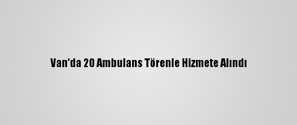 Van'da 20 Ambulans Törenle Hizmete Alındı